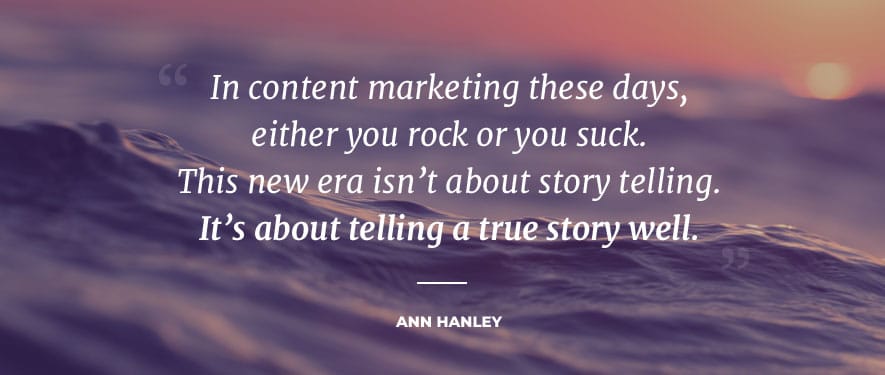 In content marketing these days, either you rock or you suck. This new era isn’t about story telling. It’s about telling a true story well. Ann Hanley